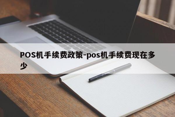 阳新POS机手续费政策-pos机手续费现在多少